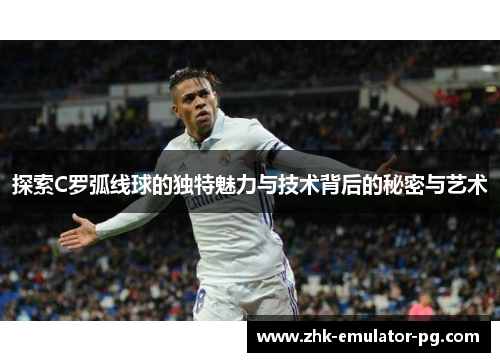 探索C罗弧线球的独特魅力与技术背后的秘密与艺术