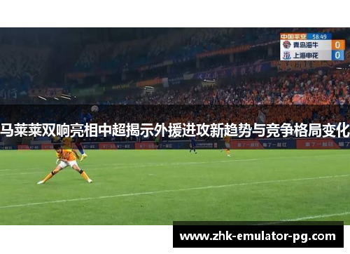 马莱莱双响亮相中超揭示外援进攻新趋势与竞争格局变化