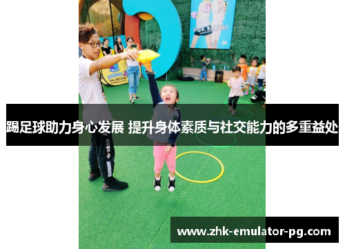 踢足球助力身心发展 提升身体素质与社交能力的多重益处