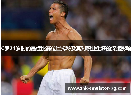 C罗21岁时的最佳比赛位置揭秘及其对职业生涯的深远影响