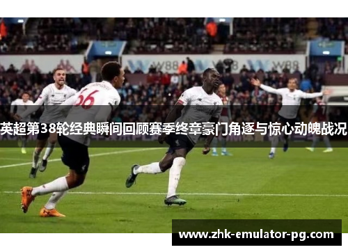英超第38轮经典瞬间回顾赛季终章豪门角逐与惊心动魄战况