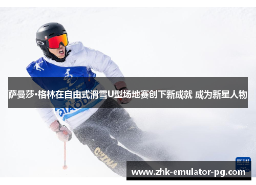萨曼莎·格林在自由式滑雪U型场地赛创下新成就 成为新星人物