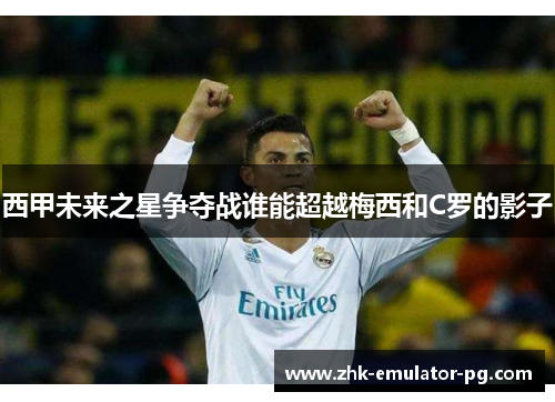西甲未来之星争夺战谁能超越梅西和C罗的影子