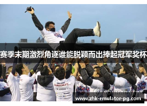 赛季末期激烈角逐谁能脱颖而出捧起冠军奖杯