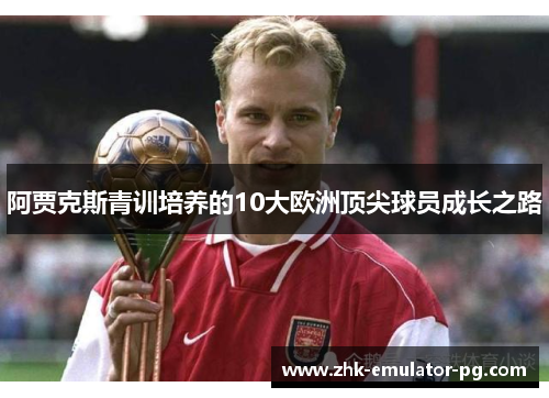 阿贾克斯青训培养的10大欧洲顶尖球员成长之路