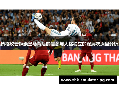 博格坎普拒绝皇马背后的信念与人格独立的深层次原因分析