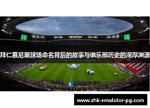 拜仁慕尼黑球场命名背后的故事与俱乐部历史的深厚渊源