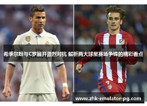 希季尔盼与C罗展开激烈对抗 解析两大球星赛场争锋的精彩看点
