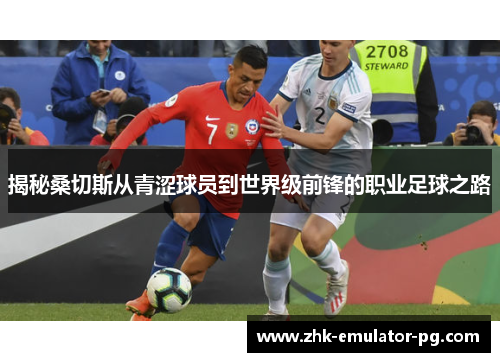 揭秘桑切斯从青涩球员到世界级前锋的职业足球之路