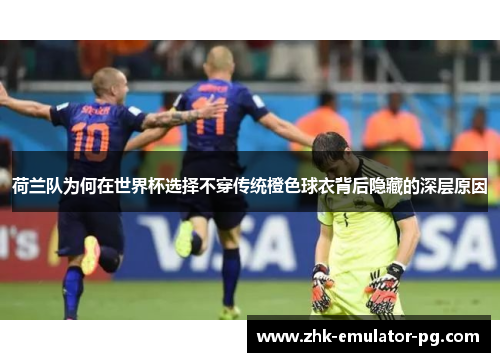 荷兰队为何在世界杯选择不穿传统橙色球衣背后隐藏的深层原因