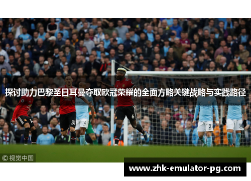 探讨助力巴黎圣日耳曼夺取欧冠荣耀的全面方略关键战略与实践路径