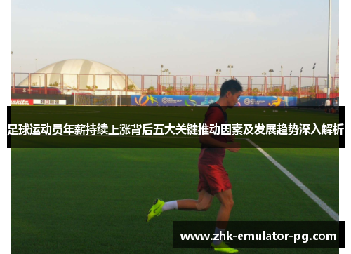 足球运动员年薪持续上涨背后五大关键推动因素及发展趋势深入解析