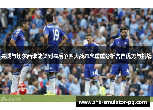 曼城与切尔西谁能笑到最后争四大战悬念重重分析各自优势与挑战