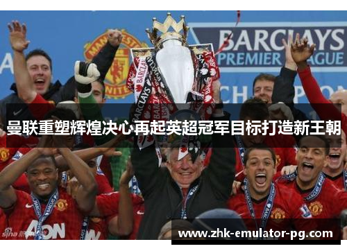 曼联重塑辉煌决心再起英超冠军目标打造新王朝