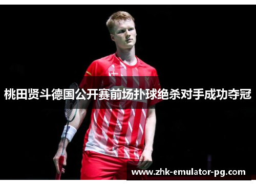 桃田贤斗德国公开赛前场扑球绝杀对手成功夺冠
