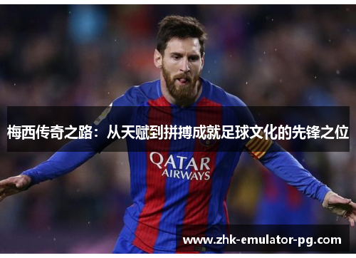 梅西传奇之路：从天赋到拼搏成就足球文化的先锋之位