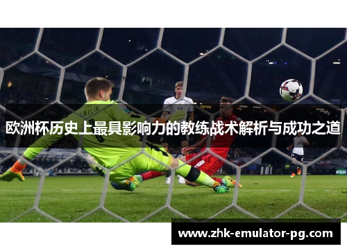 欧洲杯历史上最具影响力的教练战术解析与成功之道
