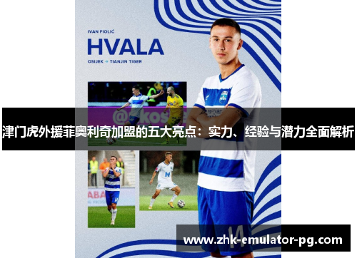 津门虎外援菲奥利奇加盟的五大亮点：实力、经验与潜力全面解析