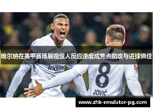 维尔纳在英甲赛场展现惊人反应速度成焦点助攻与进球俱佳