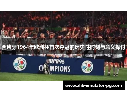 西班牙1964年欧洲杯首次夺冠的历史性时刻与意义探讨