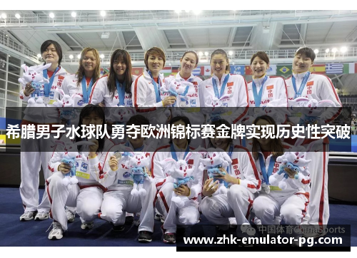 希腊男子水球队勇夺欧洲锦标赛金牌实现历史性突破