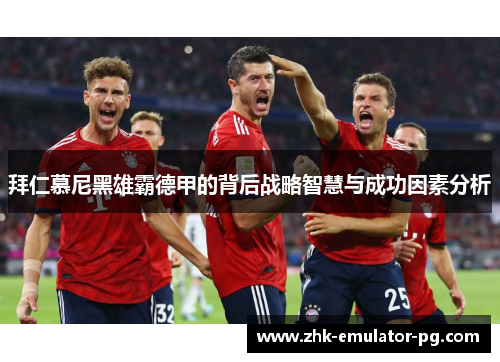 拜仁慕尼黑雄霸德甲的背后战略智慧与成功因素分析