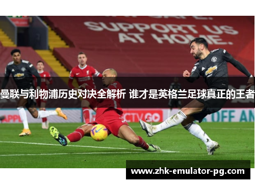 曼联与利物浦历史对决全解析 谁才是英格兰足球真正的王者