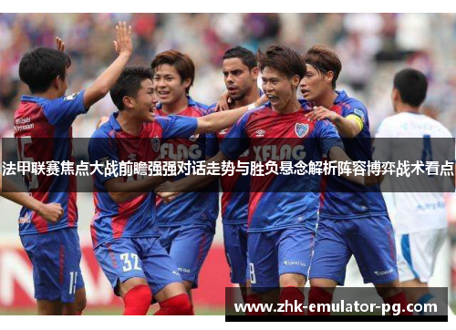 法甲联赛焦点大战前瞻强强对话走势与胜负悬念解析阵容博弈战术看点