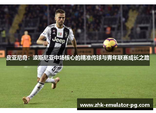 皮亚尼奇：波斯尼亚中场核心的精准传球与青年联赛成长之路