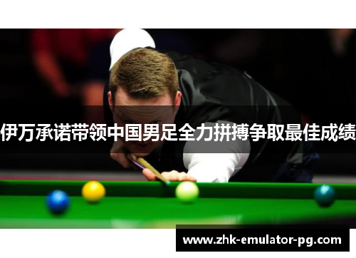 伊万承诺带领中国男足全力拼搏争取最佳成绩