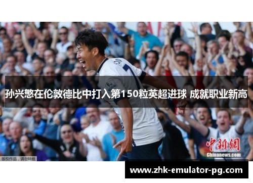 孙兴慜在伦敦德比中打入第150粒英超进球 成就职业新高