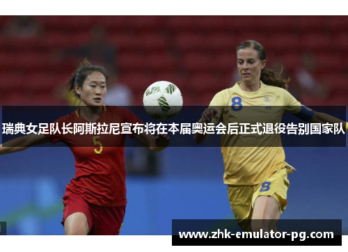 瑞典女足队长阿斯拉尼宣布将在本届奥运会后正式退役告别国家队 瑞典女足队长阿斯拉尼宣布将在本届奥运会后正式退役告别国家队