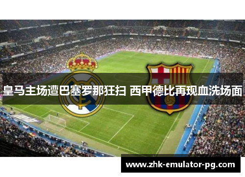 皇马主场遭巴塞罗那狂扫 西甲德比再现血洗场面