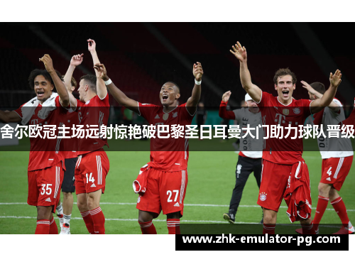 舍尔欧冠主场远射惊艳破巴黎圣日耳曼大门助力球队晋级 舍尔欧冠主场远射惊艳破巴黎圣日耳曼大门助力球队晋级