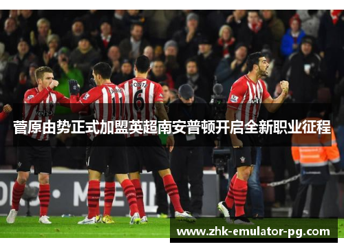 菅原由势正式加盟英超南安普顿开启全新职业征程