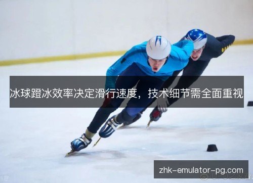 冰球蹬冰效率决定滑行速度，技术细节需全面重视
